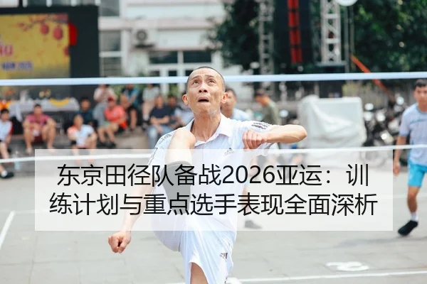 东京田径队备战2026亚运：训练计划与重点选手表现全面深析
