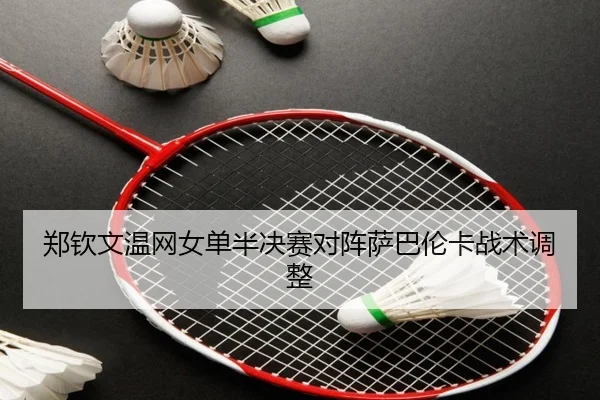 郑钦文温网女单半决赛对阵萨巴伦卡战术调整