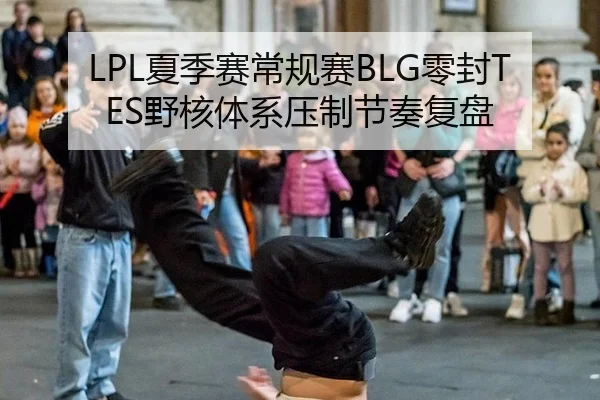 LPL夏季赛常规赛BLG零封TES野核体系压制节奏复盘